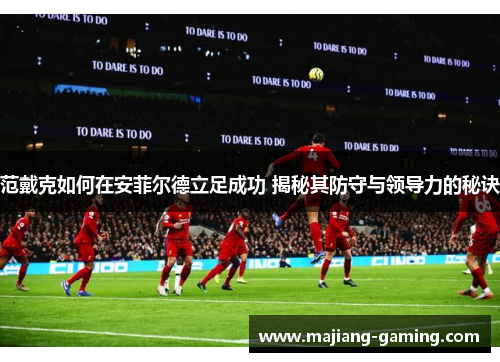 范戴克如何在安菲尔德立足成功 揭秘其防守与领导力的秘诀 范戴克如何在安菲尔德立足成功 揭秘其防守与领导力的秘诀