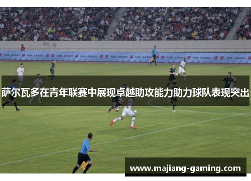 萨尔瓦多在青年联赛中展现卓越助攻能力助力球队表现突出 萨尔瓦多在青年联赛中展现卓越助攻能力助力球队表现突出