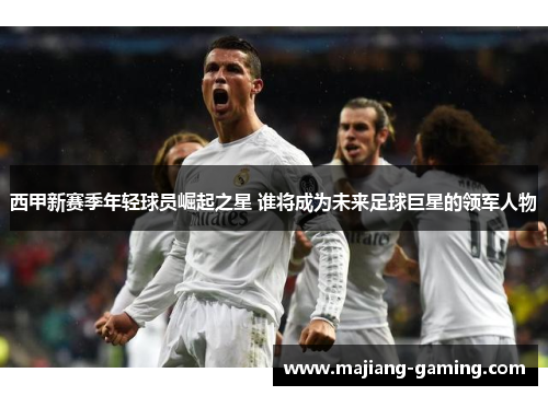西甲新赛季年轻球员崛起之星 谁将成为未来足球巨星的领军人物
