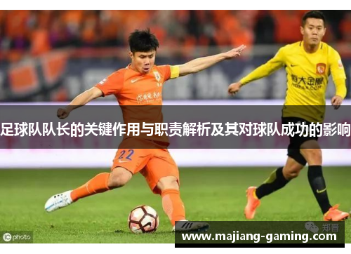 足球队队长的关键作用与职责解析及其对球队成功的影响 足球队队长的关键作用与职责解析及其对球队成功的影响