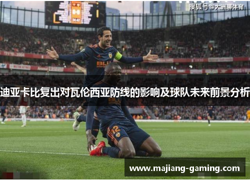 迪亚卡比复出对瓦伦西亚防线的影响及球队未来前景分析 迪亚卡比复出对瓦伦西亚防线的影响及球队未来前景分析