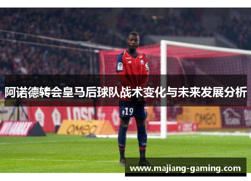 阿诺德转会皇马后球队战术变化与未来发展分析