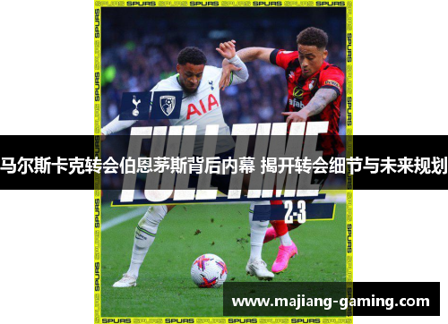 马尔斯卡克转会伯恩茅斯背后内幕 揭开转会细节与未来规划