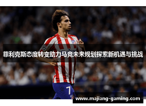 菲利克斯态度转变助力马竞未来规划探索新机遇与挑战 菲利克斯态度转变助力马竞未来规划探索新机遇与挑战