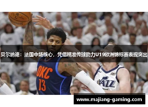 贝尔纳德：法国中场核心，凭借精准传球助力U19欧洲锦标赛表现突出