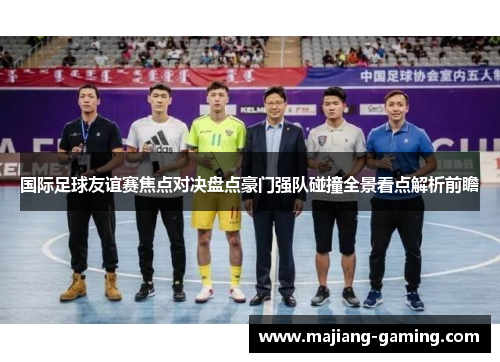 国际足球友谊赛焦点对决盘点豪门强队碰撞全景看点解析前瞻 国际足球友谊赛焦点对决盘点豪门强队碰撞全景看点解析前瞻