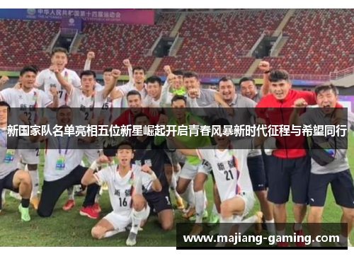 新国家队名单亮相五位新星崛起开启青春风暴新时代征程与希望同行 新国家队名单亮相五位新星崛起开启青春风暴新时代征程与希望同行