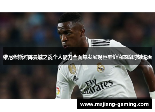 维尼修斯对阵曼城之战个人能力全面爆发展现巨星价值巅峰时刻统治 维尼修斯对阵曼城之战个人能力全面爆发展现巨星价值巅峰时刻统治