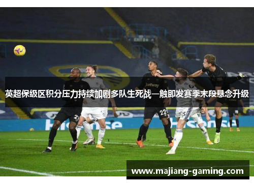 英超保级区积分压力持续加剧多队生死战一触即发赛季末段悬念升级