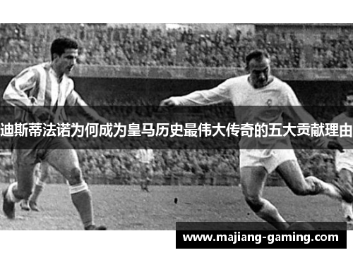 迪斯蒂法诺为何成为皇马历史最伟大传奇的五大贡献理由