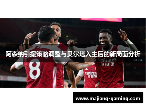 阿森纳引援策略调整与贝尔塔入主后的新局面分析