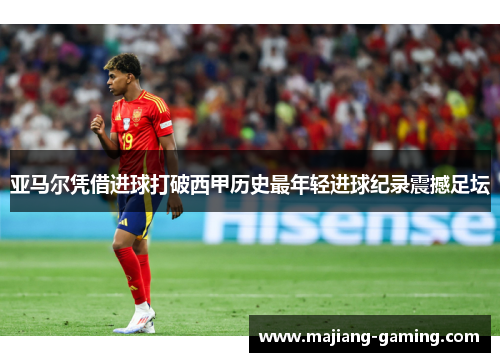 亚马尔凭借进球打破西甲历史最年轻进球纪录震撼足坛 亚马尔凭借进球打破西甲历史最年轻进球纪录震撼足坛