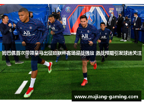 姆巴佩首次带领皇马出征欧联杯客场迎战强敌 激战预期引发球迷关注