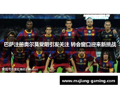 巴萨注册奥尔莫受阻引发关注 转会窗口迎来新挑战