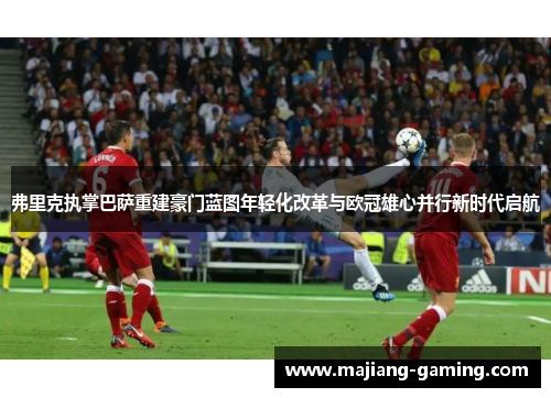 弗里克执掌巴萨重建豪门蓝图年轻化改革与欧冠雄心并行新时代启航