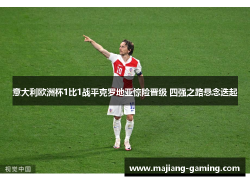 意大利欧洲杯1比1战平克罗地亚惊险晋级 四强之路悬念迭起