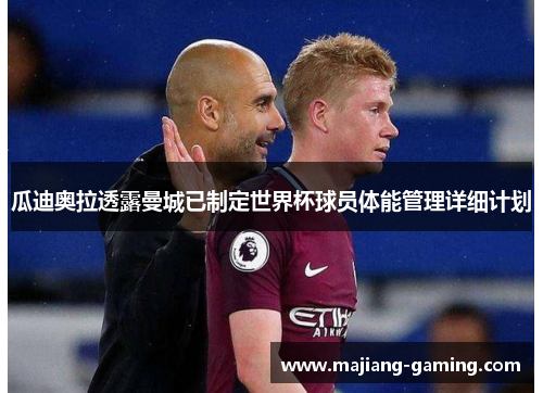瓜迪奥拉透露曼城已制定世界杯球员体能管理详细计划 瓜迪奥拉透露曼城已制定世界杯球员体能管理详细计划