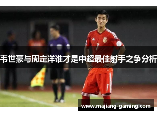 韦世豪与周定洋谁才是中超最佳射手之争分析