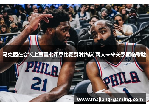 马克西在会议上直言批评恩比德引发热议 两人未来关系面临考验