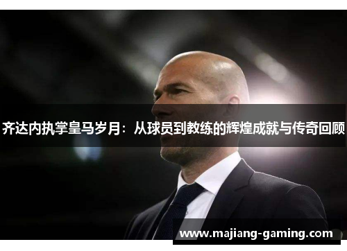 齐达内执掌皇马岁月：从球员到教练的辉煌成就与传奇回顾
