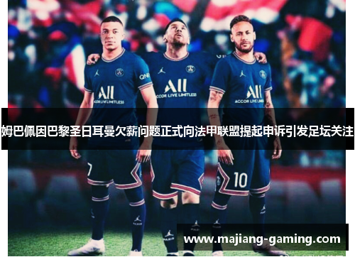 姆巴佩因巴黎圣日耳曼欠薪问题正式向法甲联盟提起申诉引发足坛关注