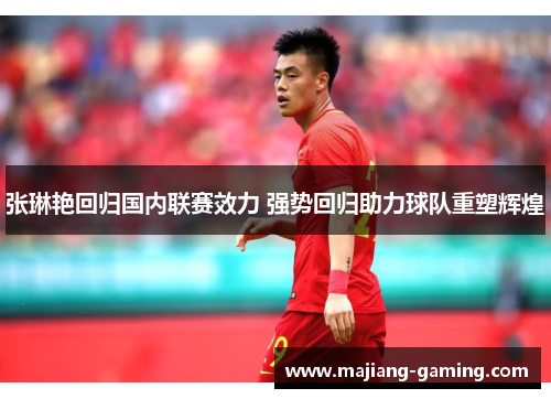 张琳艳回归国内联赛效力 强势回归助力球队重塑辉煌