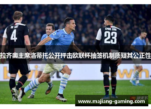 拉齐奥主席洛蒂托公开抨击欧联杯抽签机制质疑其公正性