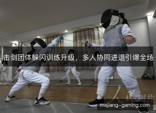 击剑团体躲闪训练升级，多人协同进退引爆全场