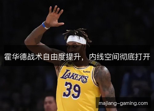 霍华德战术自由度提升，内线空间彻底打开
