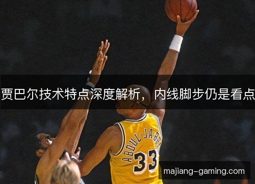 贾巴尔技术特点深度解析,内线脚步仍是看点 贾巴尔技术特点深度解析,内线脚步仍是看点