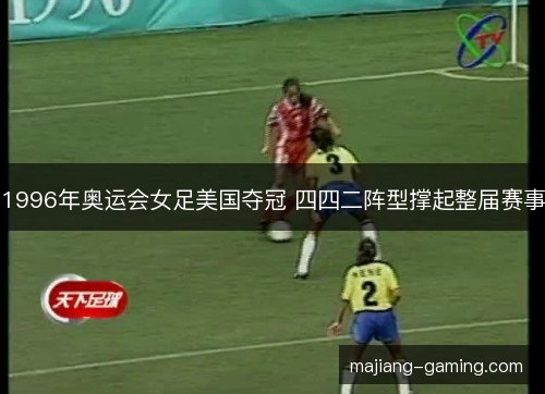 1996年奥运会女足美国夺冠 四四二阵型撑起整届赛事